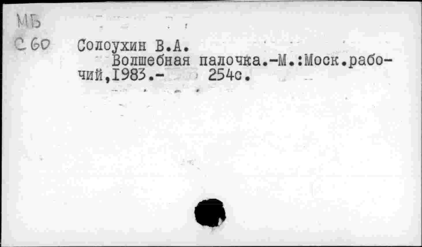 ﻿иь
СбР
Солоухин В.А.
Волшебная палочка.-М.:Моск.рабочий,1983.-	254с.